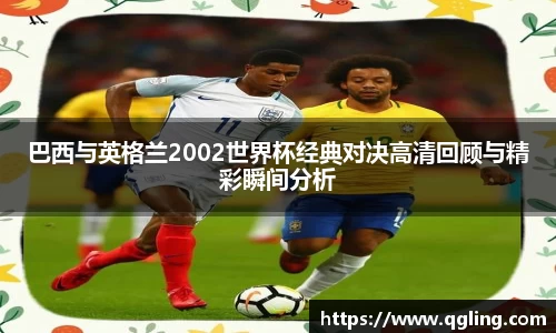 巴西与英格兰2002世界杯经典对决高清回顾与精彩瞬间分析