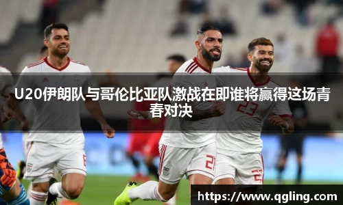 U20伊朗队与哥伦比亚队激战在即谁将赢得这场青春对决