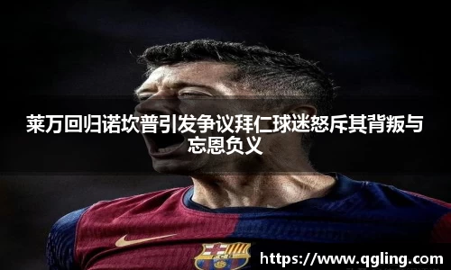 莱万回归诺坎普引发争议拜仁球迷怒斥其背叛与忘恩负义