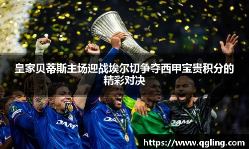 皇家贝蒂斯主场迎战埃尔切争夺西甲宝贵积分的精彩对决