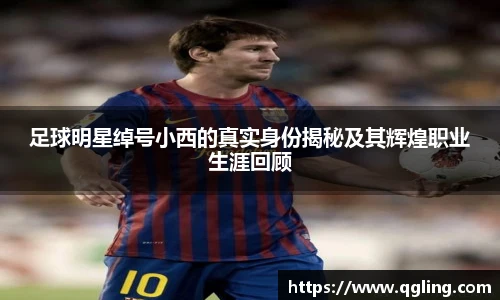 足球明星绰号小西的真实身份揭秘及其辉煌职业生涯回顾